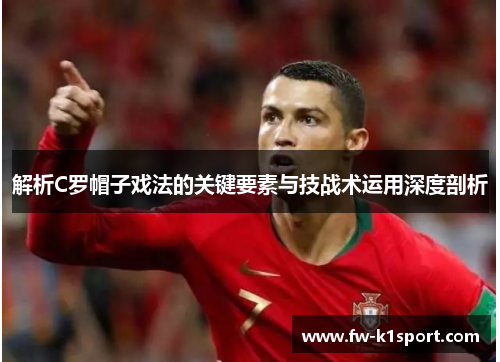 解析C罗帽子戏法的关键要素与技战术运用深度剖析