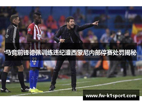 马竞前锋德佩训练违纪遭西蒙尼内部停赛处罚揭秘
