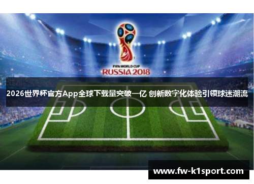 2026世界杯官方App全球下载量突破一亿 创新数字化体验引领球迷潮流