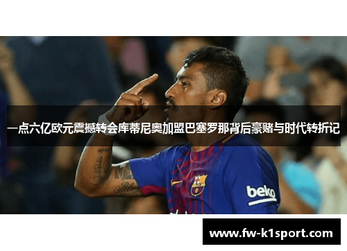 一点六亿欧元震撼转会库蒂尼奥加盟巴塞罗那背后豪赌与时代转折记