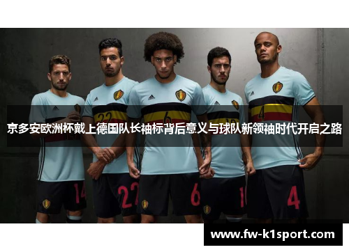 京多安欧洲杯戴上德国队长袖标背后意义与球队新领袖时代开启之路