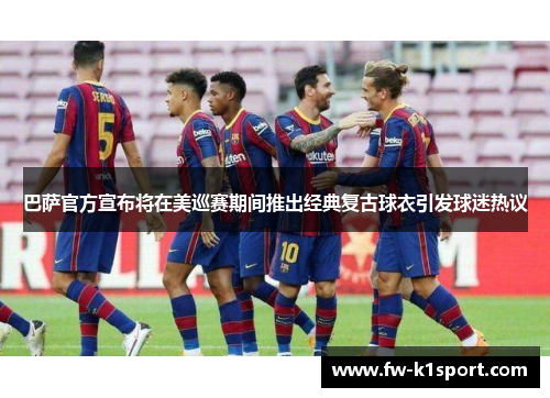 巴萨官方宣布将在美巡赛期间推出经典复古球衣引发球迷热议
